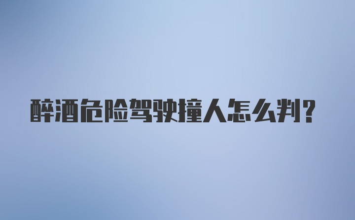 醉酒危险驾驶撞人怎么判？