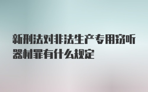 新刑法对非法生产专用窃听器材罪有什么规定