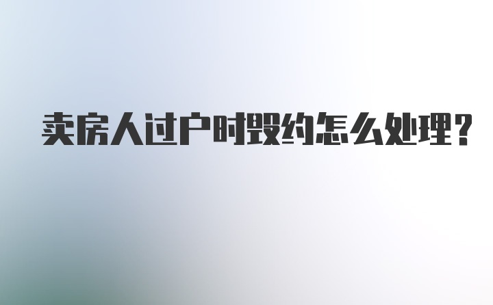 卖房人过户时毁约怎么处理？