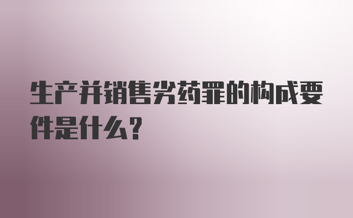 生产并销售劣药罪的构成要件是什么?