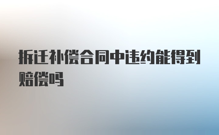 拆迁补偿合同中违约能得到赔偿吗