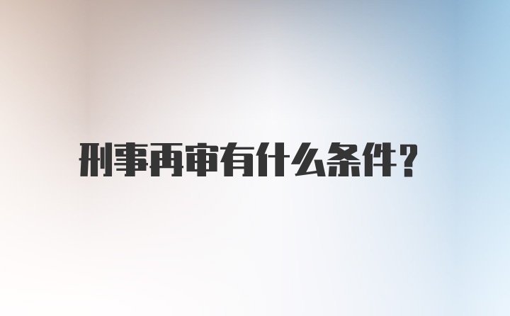 刑事再审有什么条件？