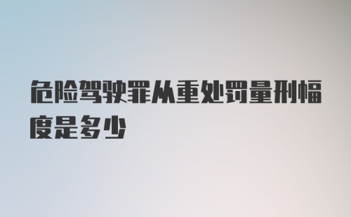 危险驾驶罪从重处罚量刑幅度是多少