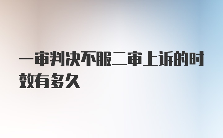 一审判决不服二审上诉的时效有多久