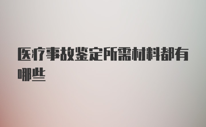 医疗事故鉴定所需材料都有哪些