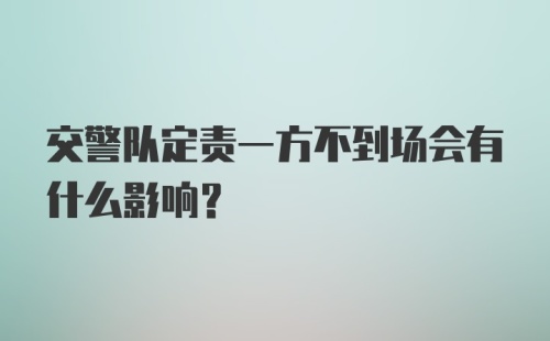 交警队定责一方不到场会有什么影响?