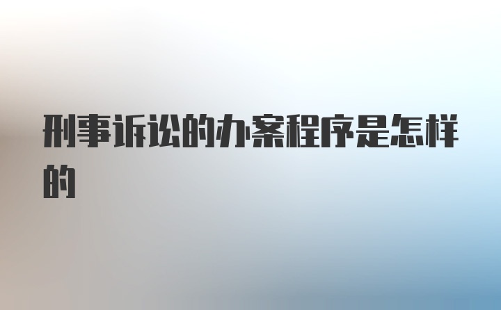 刑事诉讼的办案程序是怎样的