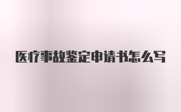 医疗事故鉴定申请书怎么写