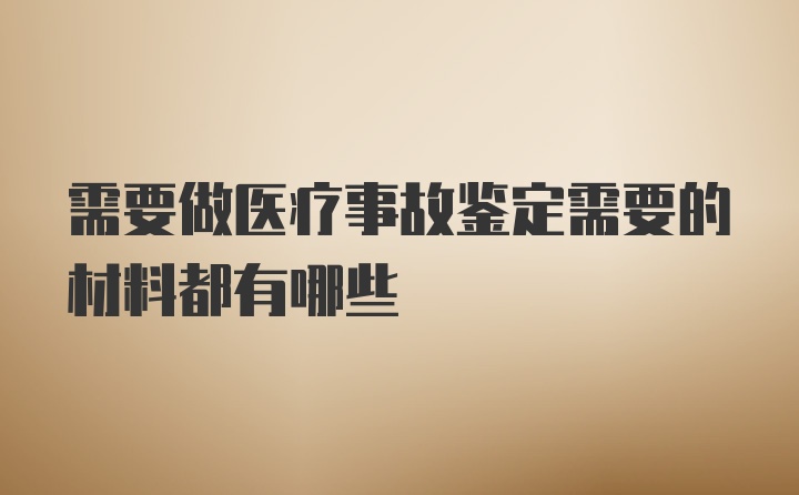 需要做医疗事故鉴定需要的材料都有哪些