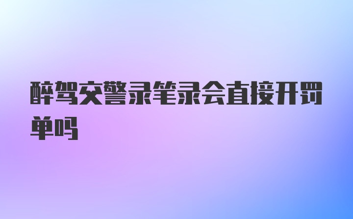 醉驾交警录笔录会直接开罚单吗