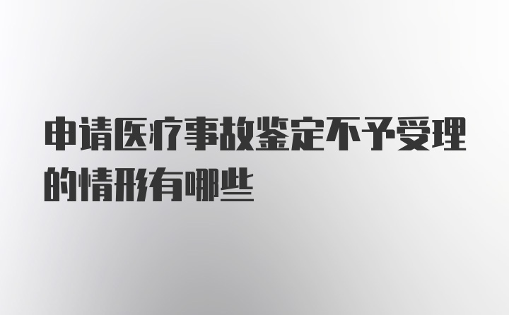 申请医疗事故鉴定不予受理的情形有哪些