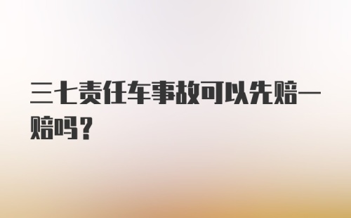 三七责任车事故可以先赔一赔吗？