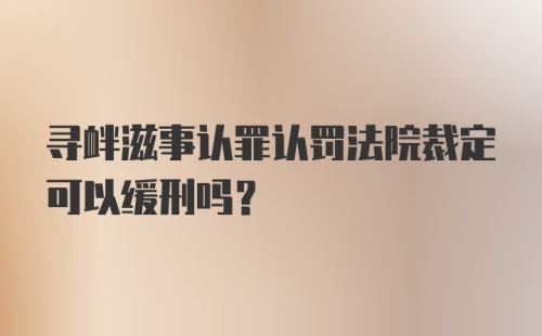 寻衅滋事认罪认罚法院裁定可以缓刑吗？