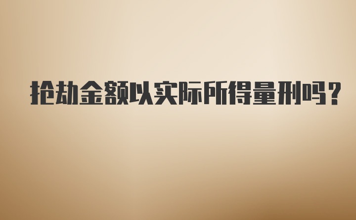 抢劫金额以实际所得量刑吗?