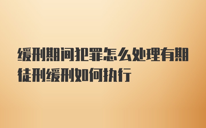 缓刑期间犯罪怎么处理有期徒刑缓刑如何执行