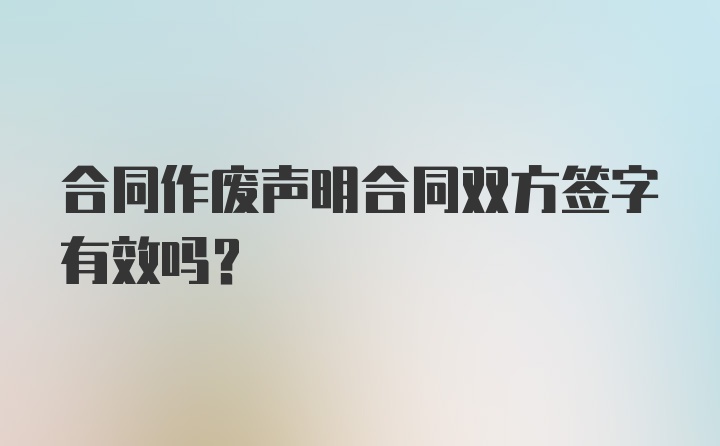 合同作废声明合同双方签字有效吗？