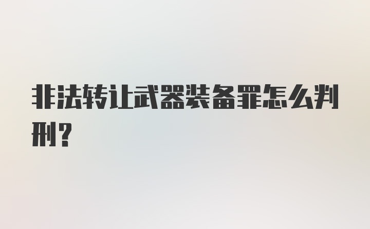 非法转让武器装备罪怎么判刑？