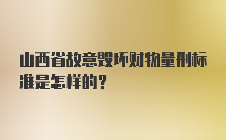 山西省故意毁坏财物量刑标准是怎样的？