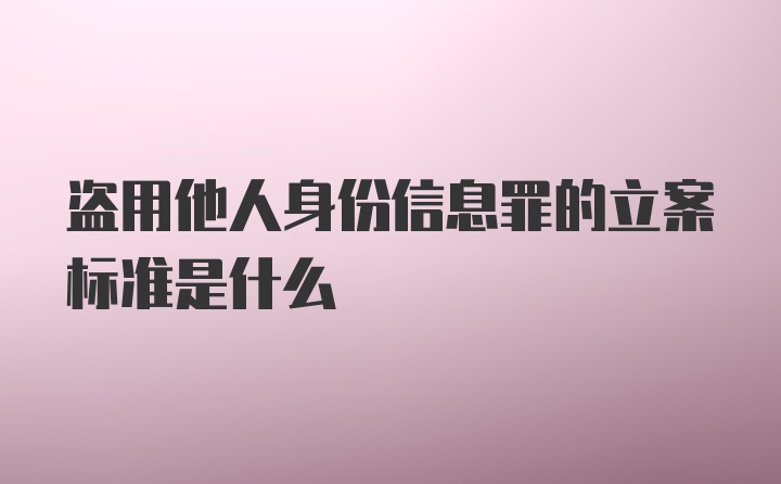 盗用他人身份信息罪的立案标准是什么