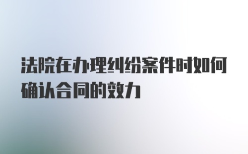 法院在办理纠纷案件时如何确认合同的效力