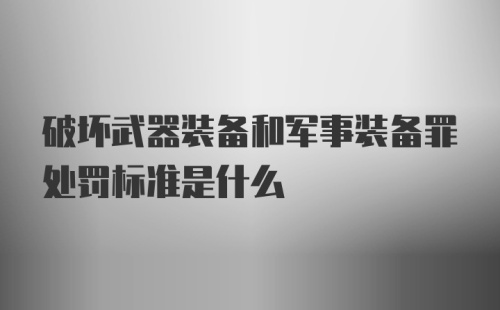 破坏武器装备和军事装备罪处罚标准是什么