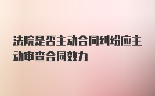 法院是否主动合同纠纷应主动审查合同效力