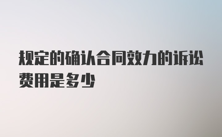 规定的确认合同效力的诉讼费用是多少