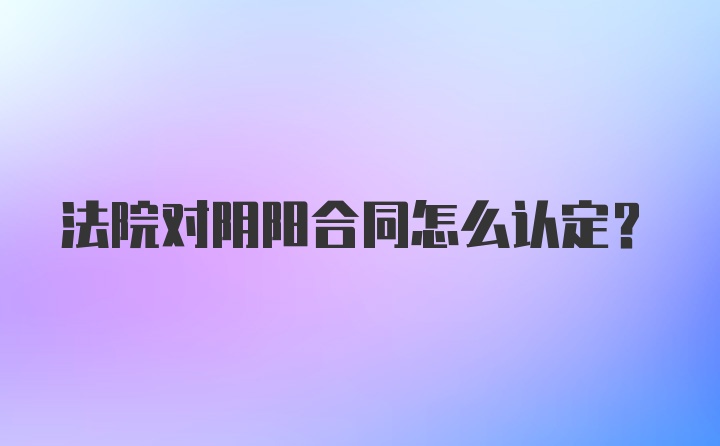 法院对阴阳合同怎么认定？