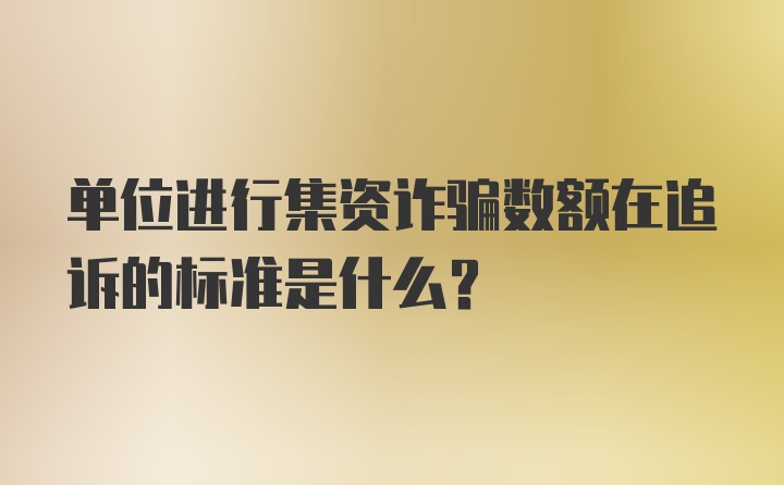单位进行集资诈骗数额在追诉的标准是什么?
