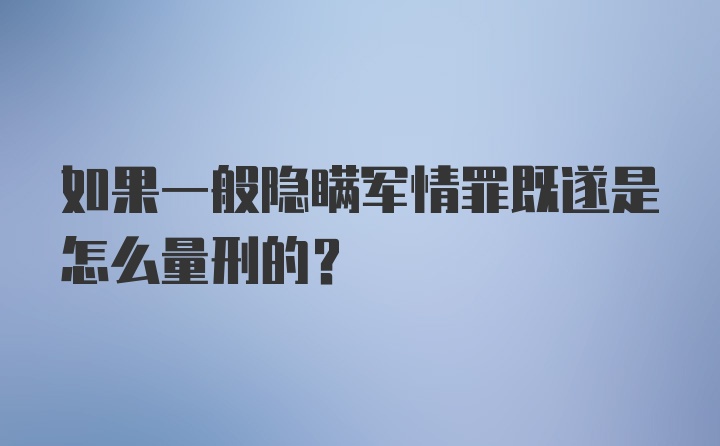 如果一般隐瞒军情罪既遂是怎么量刑的？