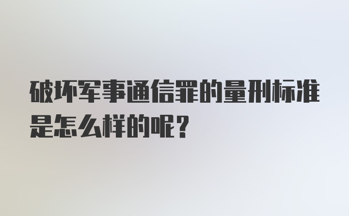 破坏军事通信罪的量刑标准是怎么样的呢？