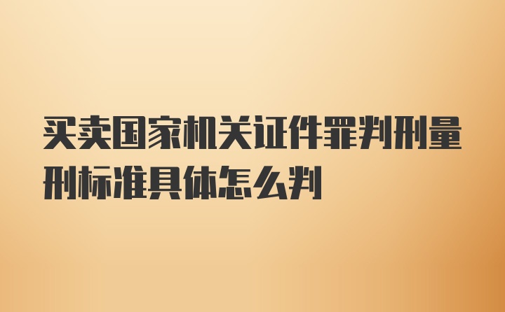 买卖国家机关证件罪判刑量刑标准具体怎么判