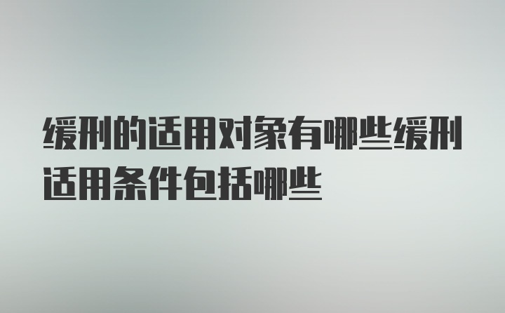 缓刑的适用对象有哪些缓刑适用条件包括哪些