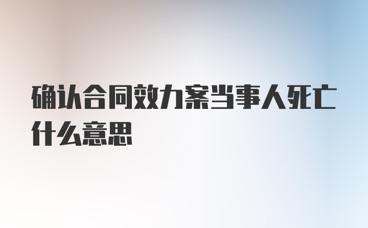 确认合同效力案当事人死亡什么意思