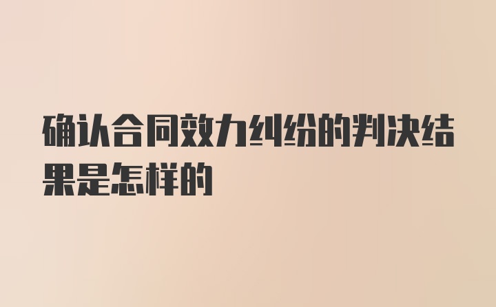 确认合同效力纠纷的判决结果是怎样的