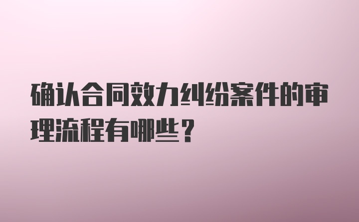 确认合同效力纠纷案件的审理流程有哪些？