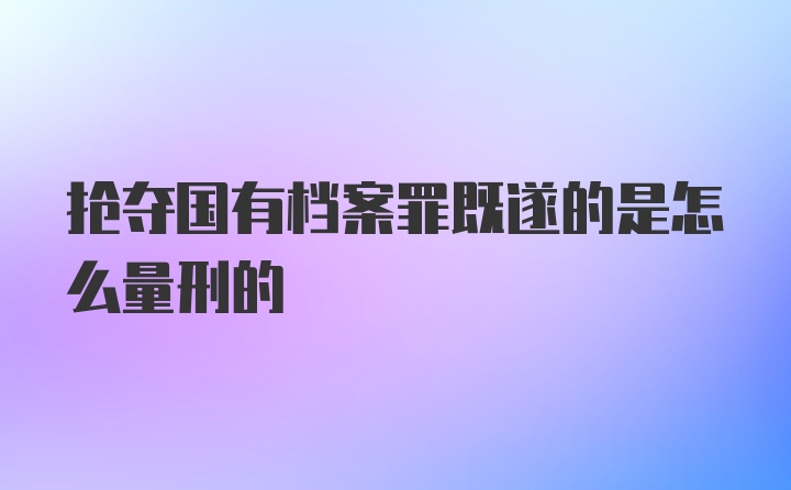 抢夺国有档案罪既遂的是怎么量刑的