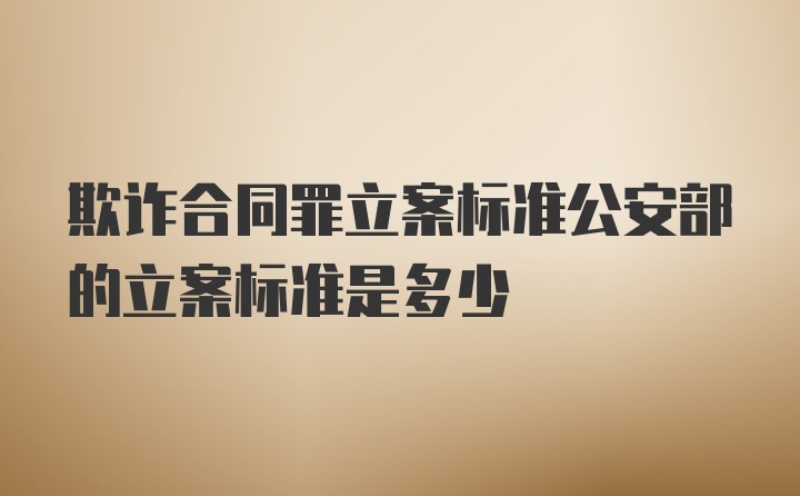 欺诈合同罪立案标准公安部的立案标准是多少