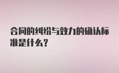 合同的纠纷与效力的确认标准是什么？