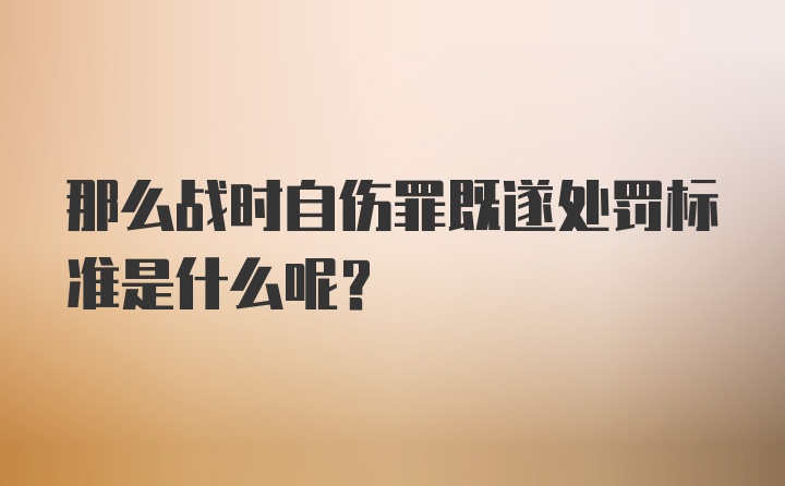 那么战时自伤罪既遂处罚标准是什么呢？