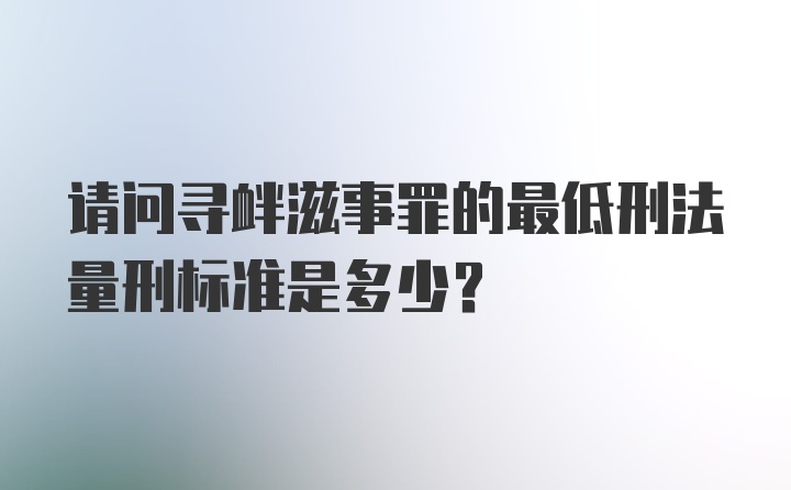 请问寻衅滋事罪的最低刑法量刑标准是多少?