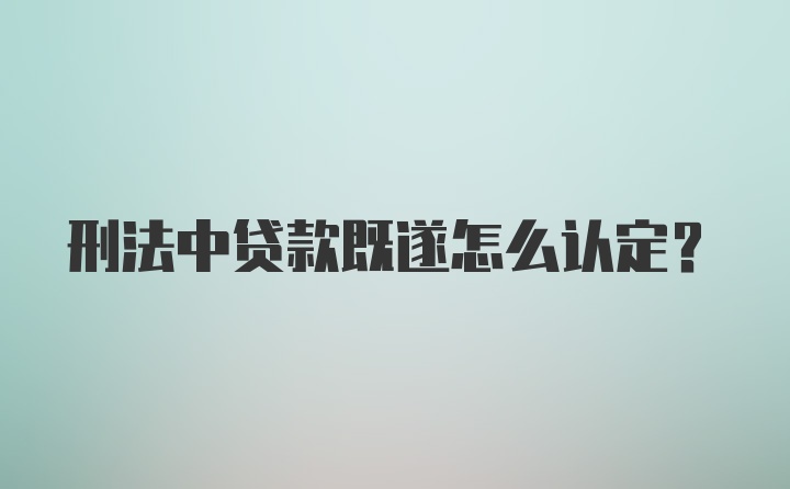 刑法中贷款既遂怎么认定？