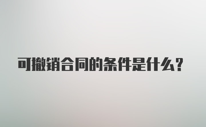 可撤销合同的条件是什么？