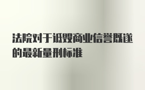 法院对于诋毁商业信誉既遂的最新量刑标准