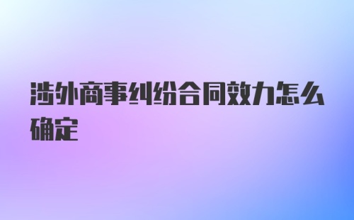 涉外商事纠纷合同效力怎么确定