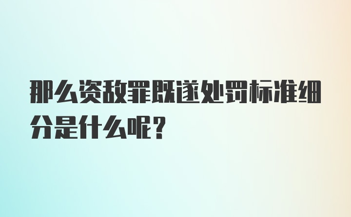 那么资敌罪既遂处罚标准细分是什么呢？