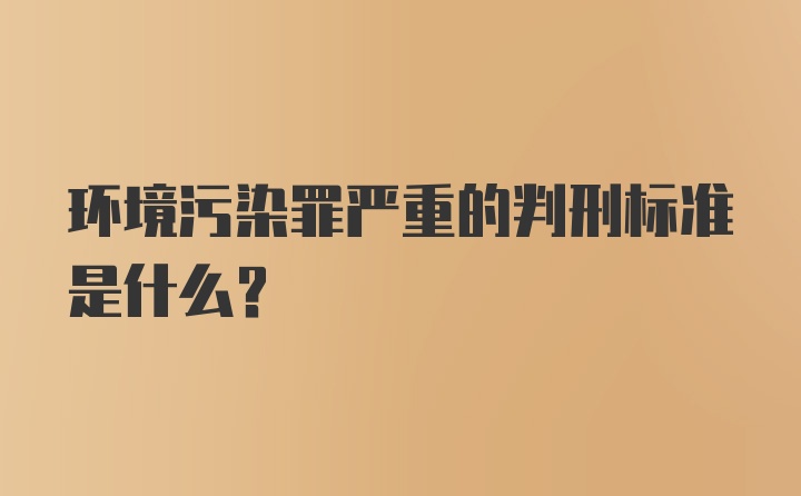 环境污染罪严重的判刑标准是什么？