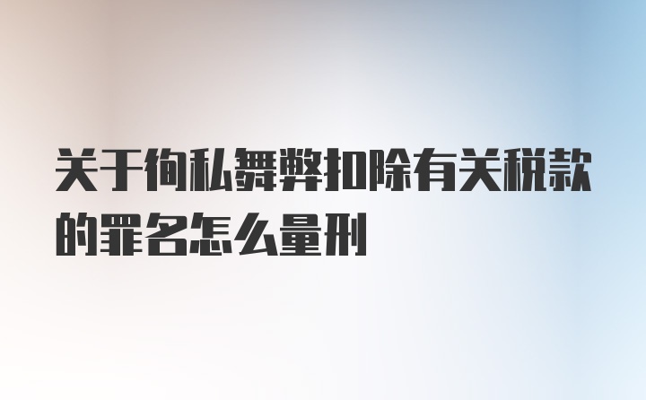 关于徇私舞弊扣除有关税款的罪名怎么量刑