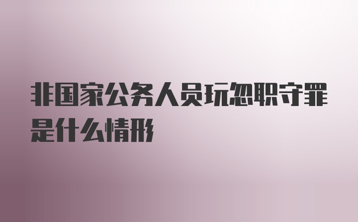 非国家公务人员玩忽职守罪是什么情形