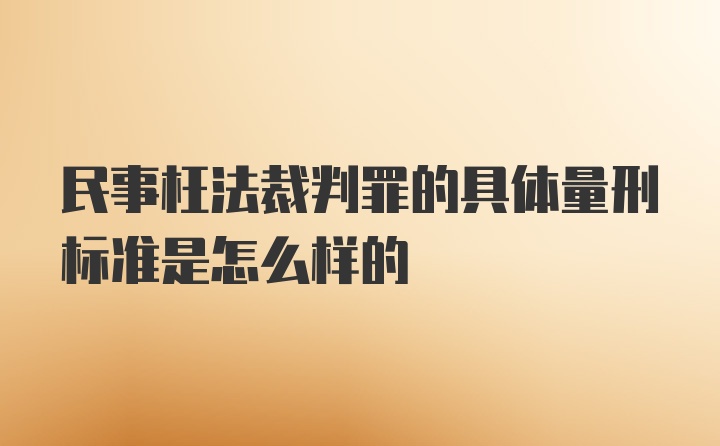 民事枉法裁判罪的具体量刑标准是怎么样的